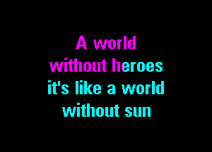 A world
without heroes

it's like a world
without sun