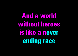 And a world
without heroes

is like a never
ending race