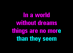 In a world
without dreams

things are no more
than they seem