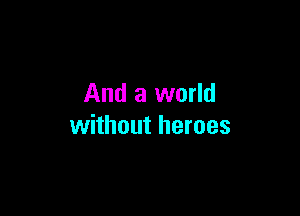 And a world

without heroes