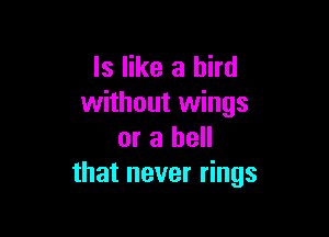 ls like a bird
without wings

or a hell
that never rings