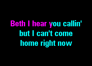 Beth I hear you callin'

but I can't come
home right now
