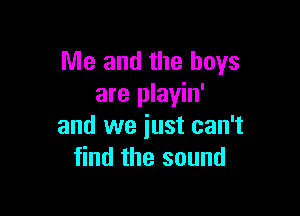 Me and the boys
are playin'

and we just can't
find the sound