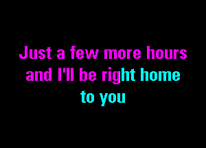 Just a few more hours

and I'll be right home
to you