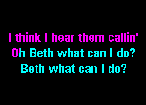 I think I hear them callin'

0h Beth what can I do?
Beth what can I do?