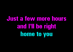 Just a few more hours

and I'll be right
home to you