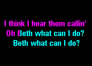 I think I hear them callin'

0h Beth what can I do?
Beth what can I do?