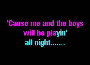 'Cause me and the boys

will be playin'
all night .......