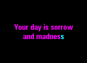 Your day is sorrow

and madness