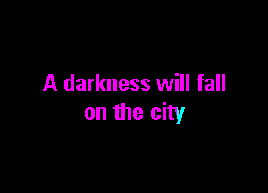 A darkness will fall

on the city