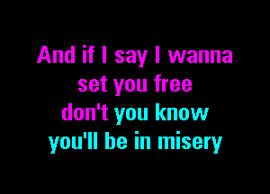 And if I say I wanna
set you free

don't you know
you'll be in miseryr