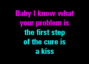 Baby I know what
your problem is

the first step
of the cure is
a kiss