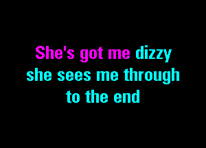 She's got me dizzy

she sees me through
to the end