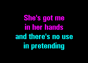 She's got me
in her hands

and there's no use
in pretending