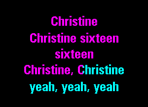 Christine
Christine sixteen

sixteen
Christine, Christine

yeah,yeah,yeah