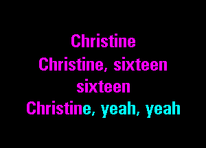 Christine
Christine, sixteen

sixteen
Christine. yeah, yeah