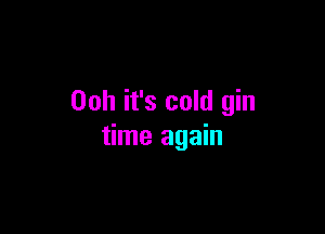 00h it's cold gin

time again