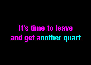It's time to leave

and get another quart
