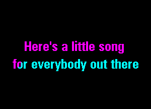 Here's a little song

for everybody out there