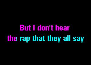 But I don't hear

the rap that they all say