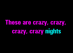 These are crazy, crazy.

crazy, crazy nights