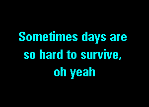 Sometimes days are

so hard to survive,
oh yeah
