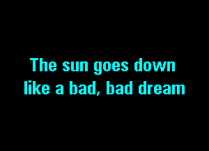 The sun goes down

like a bad, bad dream