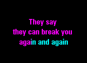 They say

they can break you
again and again