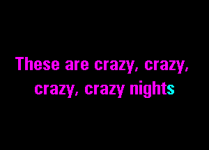 These are crazy, crazy.

crazy, crazy nights