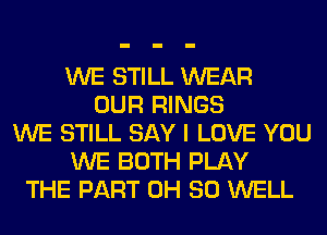 WE STILL WEAR
OUR RINGS
WE STILL SAY I LOVE YOU
WE BOTH PLAY
THE PART 0H 80 WELL