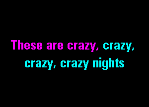 These are crazy, crazy.

crazy, crazy nights