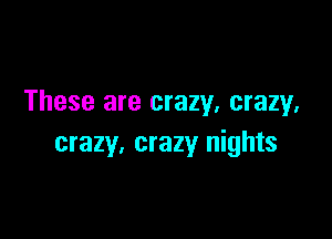 These are crazy, crazy.

crazy. crazy nights