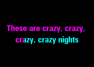These are crazy, crazy.

crazy. crazy nights