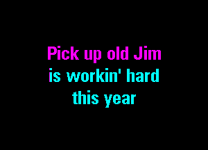 Pick up old Jim

is workin' hard
this year