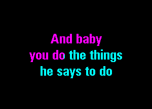 And baby

you do the things
he says to do