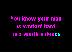 You know your man

is workin' hard
he's worth a deuce