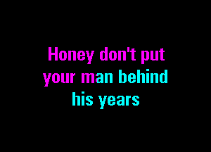 Honey don't put

your man behind
his years