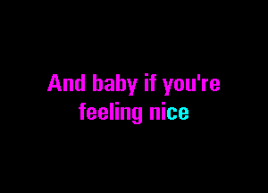 And baby if you're

feeling nice