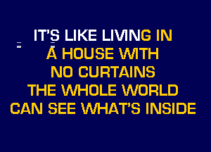 ITS LIKE LIVING IN
A HOUSE WITH
NO CURTAINS
THE WHOLE WORLD
CAN SEE WHAT'S INSIDE