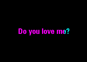 Do you love me?
