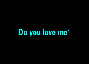 Do you love me?