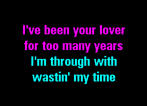 I've been your lover
for too many years

I'm through with
wastin' my time