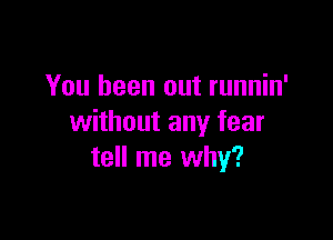 You been out runnin'

without any fear
tell me why?