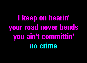 I keep on hearin'
your road never bends

you ain't committin'
no crime