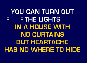YOU CAN TURN OUT
i i THE LIGHTS
IN A HOUSE WITH
NO CURTAINS
BUT HEARTACHE
HAS NO WHERE TO HIDE