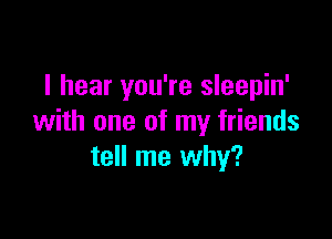 I hear you're sleepin'

with one of my friends
tell me why?