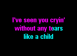 I've seen you cryin'

without any tears
like a child