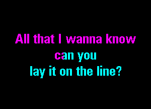 All that I wanna know

can you
lay it on the line?