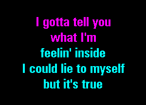 I gotta tell you
what I'm

feelin' inside
I could lie to myself
but it's true