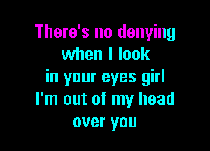 There's no denying
when I look

in your eyes girl
I'm out of my head
over you